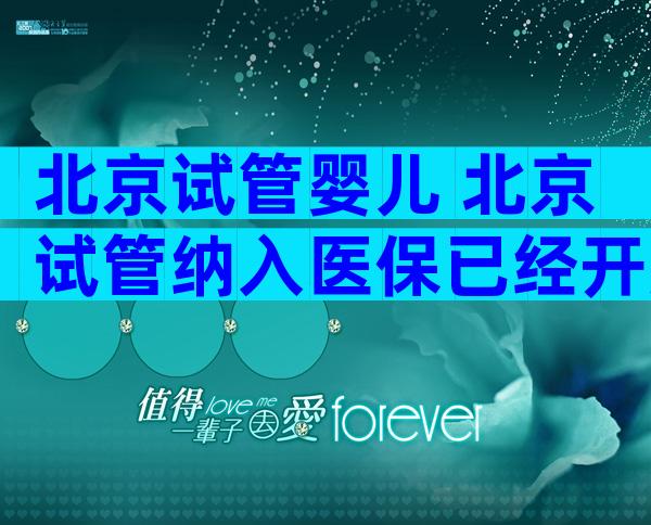 北京试管婴儿 北京试管纳入医保已经开始了吗？